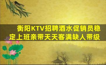 衡阳KTV招聘酒水促销员稳定上班亲带天天客满缺人带级
